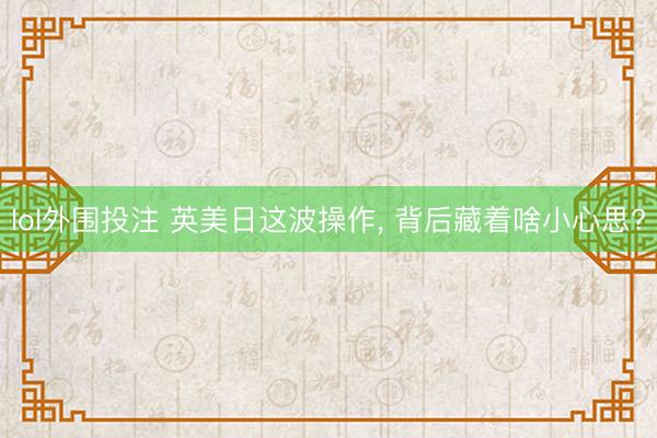 lol外围投注 英美日这波操作, 背后藏着啥小心思?