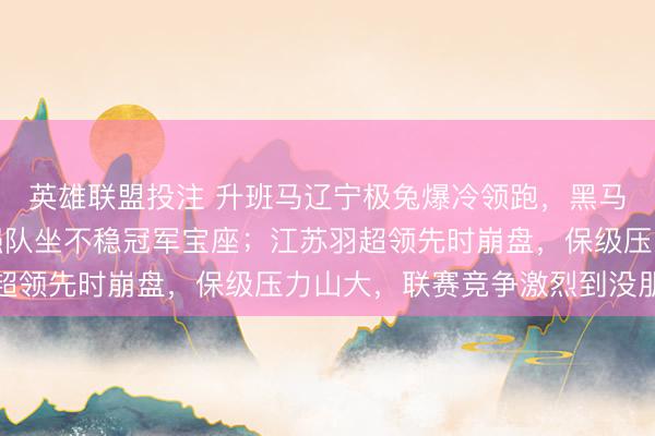 英雄联盟投注 升班马辽宁极兔爆冷领跑，黑马翻盘悬念不断，传统强队坐不稳冠军宝座；江苏羽超领先时崩盘，保级压力山大，联赛竞争激烈到没朋友