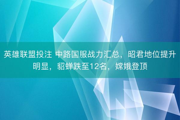 英雄联盟投注 中路国服战力汇总，昭君地位提升明显，貂蝉跌至12名，嫦娥登顶