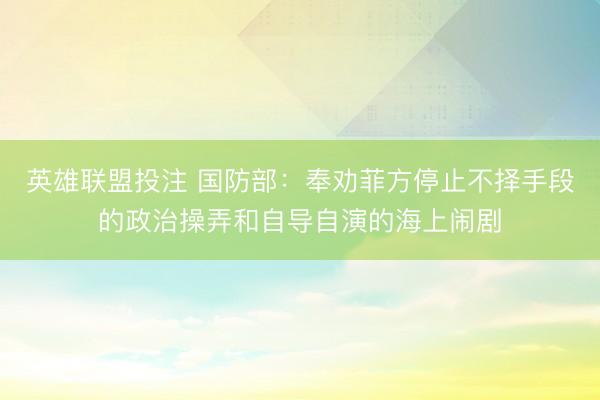 英雄联盟投注 国防部：奉劝菲方停止不择手段的政治操弄和自导自演的海上闹剧