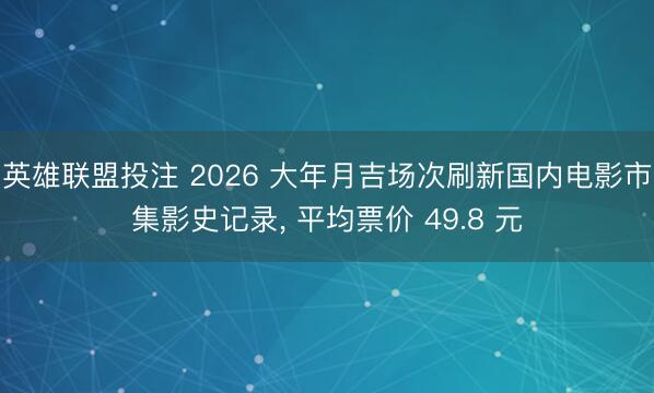 英雄联盟投注 2026 大年月吉场次刷新国内电影市集影史记录， 平均票价 49.8 元