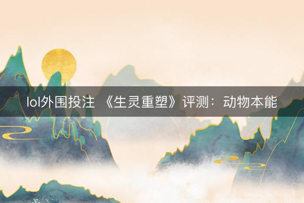 lol外围投注 《生灵重塑》评测：动物本能