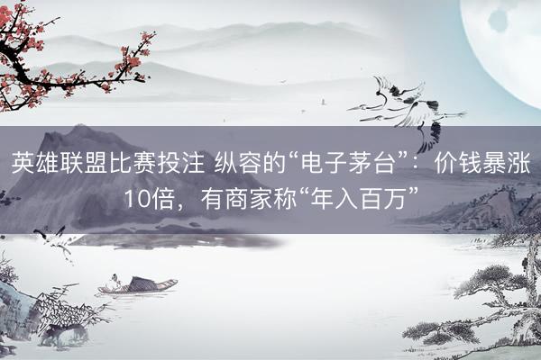 英雄联盟比赛投注 纵容的“电子茅台”：价钱暴涨10倍，有商家称“年入百万”