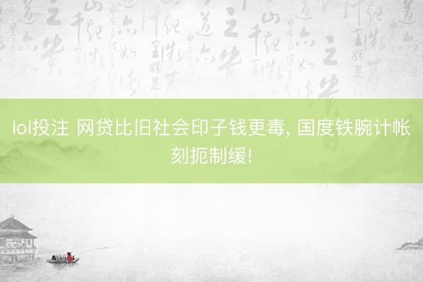 lol投注 网贷比旧社会印子钱更毒， 国度铁腕计帐刻扼制缓!