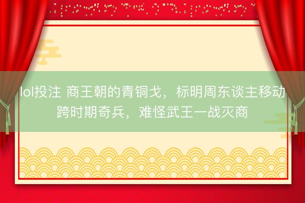 lol投注 商王朝的青铜戈，标明周东谈主移动跨时期奇兵，难怪武王一战灭商