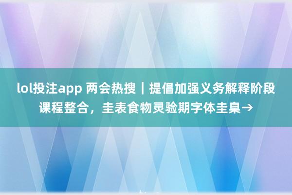 lol投注app 两会热搜｜提倡加强义务解释阶段课程整合，圭表食物灵验期字体圭臬→
