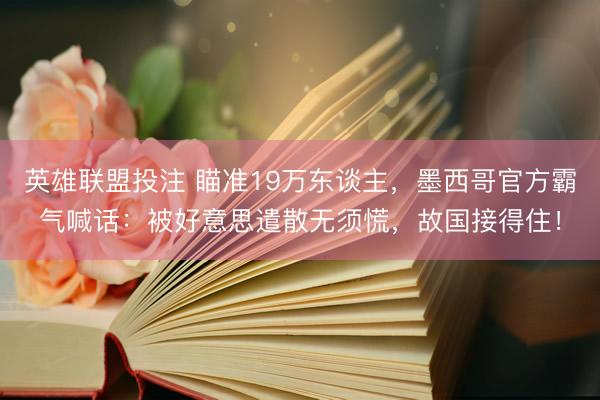 英雄联盟投注 瞄准19万东谈主，墨西哥官方霸气喊话：被好意思遣散无须慌，故国接得住！