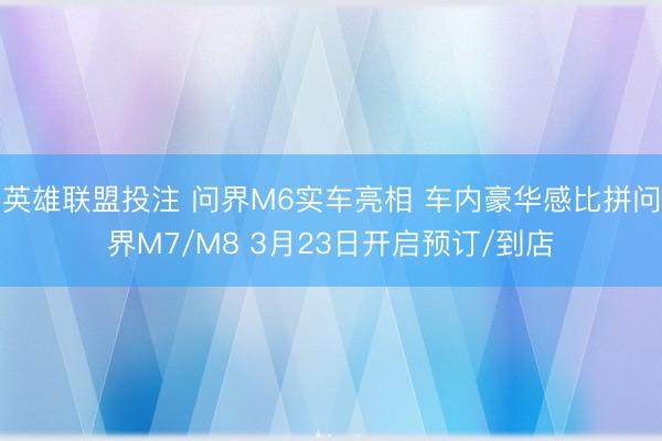 英雄联盟投注 问界M6实车亮相 车内豪华感比拼问界M7/M8 3月23日开启预订/到店