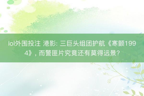 lol外围投注 港影: 三巨头组团护航《寒颤1994》, 而警匪片究竟还有莫得远景?