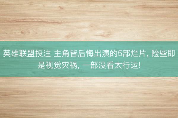 英雄联盟投注 主角皆后悔出演的5部烂片, 险些即是视觉灾祸, 一部没看太行运!