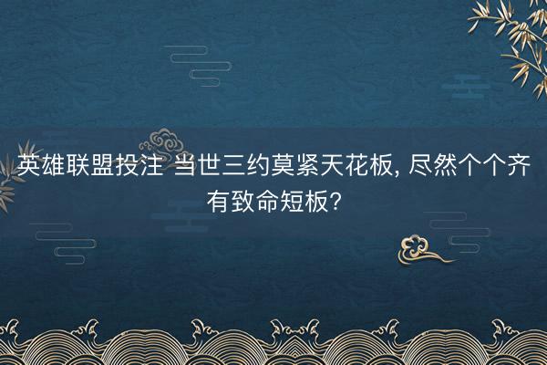英雄联盟投注 当世三约莫紧天花板, 尽然个个齐有致命短板?