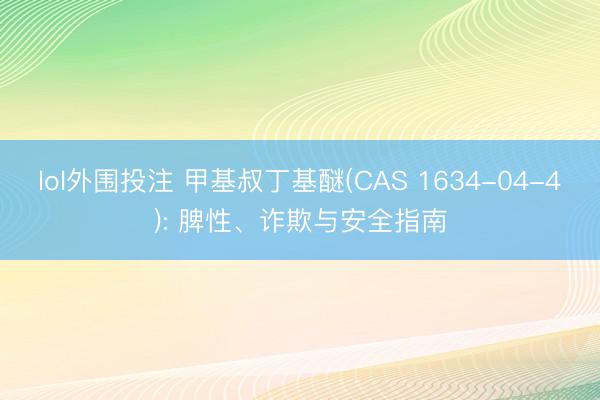 lol外围投注 甲基叔丁基醚(CAS 1634-04-4): 脾性、诈欺与安全指南