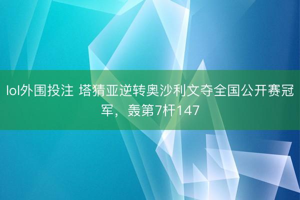 lol外围投注 塔猜亚逆转奥沙利文夺全国公开赛冠军，轰第7杆147