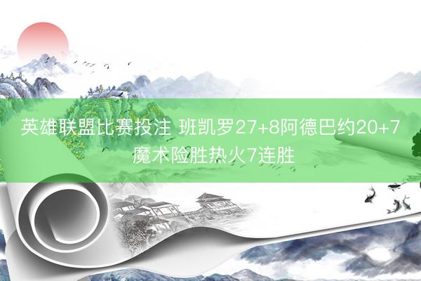 英雄联盟比赛投注 班凯罗27+8阿德巴约20+7 魔术险胜热火7连胜