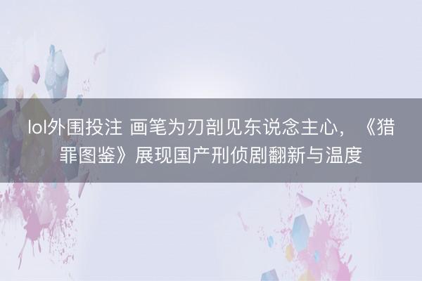 lol外围投注 画笔为刃剖见东说念主心，《猎罪图鉴》展现国产刑侦剧翻新与温度