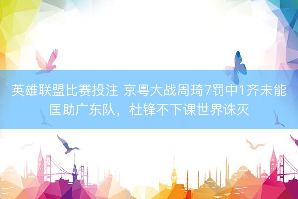 英雄联盟比赛投注 京粤大战周琦7罚中1齐未能匡助广东队，杜锋不下课世界诛灭