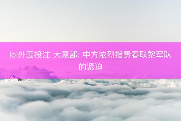 lol外围投注 大意部: 中方浓烈指责春联黎军队的紧迫