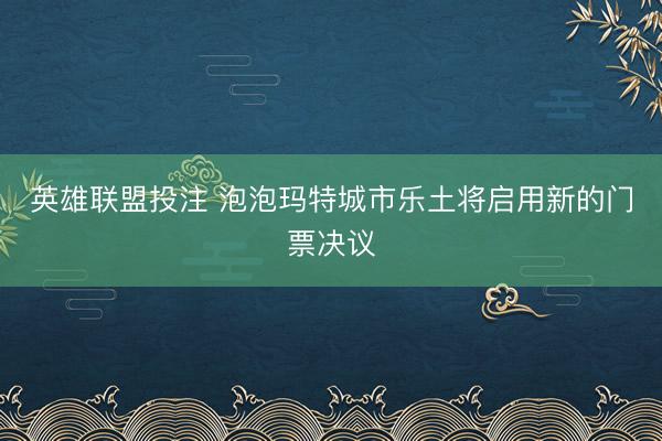 英雄联盟投注 泡泡玛特城市乐土将启用新的门票决议