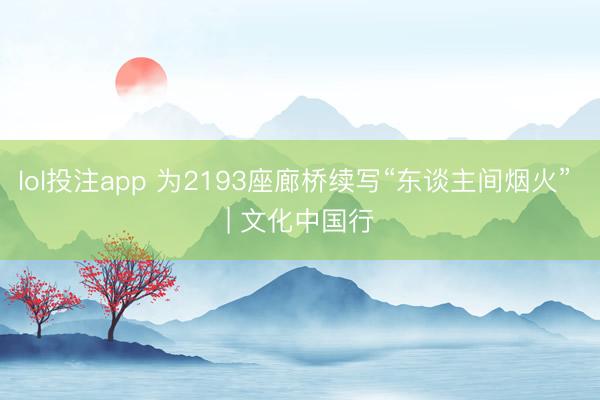 lol投注app 为2193座廊桥续写“东谈主间烟火” | 文化中国行