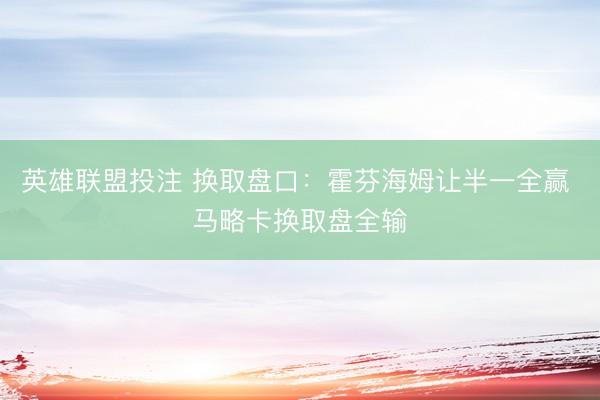英雄联盟投注 换取盘口：霍芬海姆让半一全赢 马略卡换取盘全输