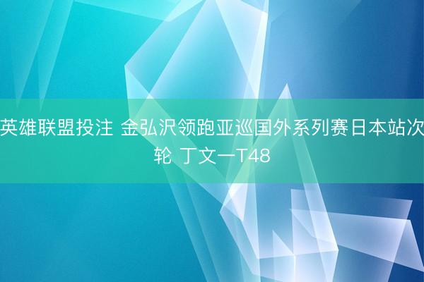 英雄联盟投注 金弘沢领跑亚巡国外系列赛日本站次轮 丁文一T48