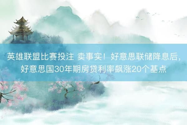 英雄联盟比赛投注 卖事实！好意思联储降息后，好意思国30年期房贷利率飙涨20个基点