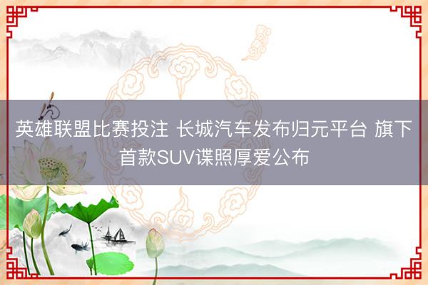 英雄联盟比赛投注 长城汽车发布归元平台 旗下首款SUV谍照厚爱公布