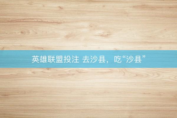 英雄联盟投注 去沙县，吃“沙县”