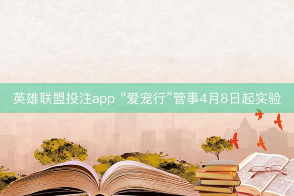 英雄联盟投注app “爱宠行”管事4月8日起实验