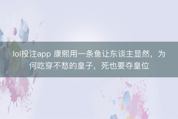 lol投注app 康熙用一条鱼让东谈主显然，为何吃穿不愁的皇子，死也要夺皇位