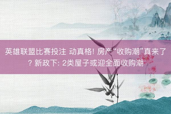 英雄联盟比赛投注 动真格! 房产“收购潮”真来了? 新政下: 2类屋子或迎全面收购潮