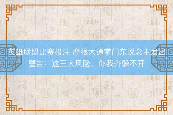 英雄联盟比赛投注 摩根大通掌门东说念主发出警告：这三大风险，你我齐躲不开