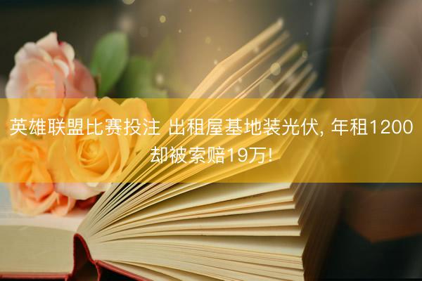 英雄联盟比赛投注 出租屋基地装光伏, 年租1200却被索赔19万!