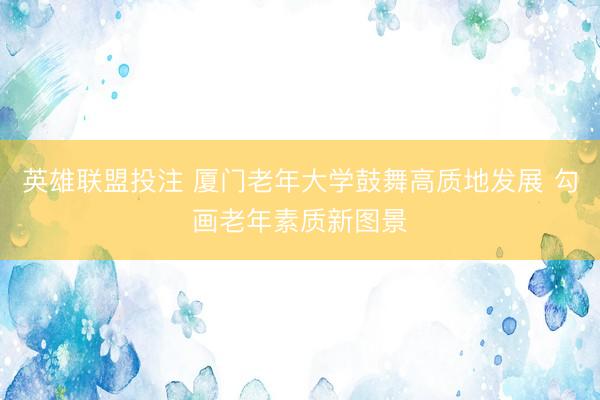 英雄联盟投注 厦门老年大学鼓舞高质地发展 勾画老年素质新图景