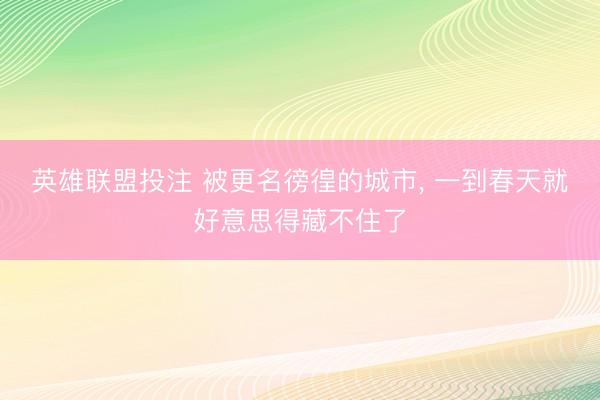 英雄联盟投注 被更名徬徨的城市, 一到春天就好意思得藏不住了