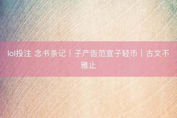 lol投注 念书条记｜子产告范宣子轻币｜古文不雅止