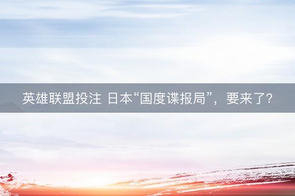 英雄联盟投注 日本“国度谍报局”，要来了？
