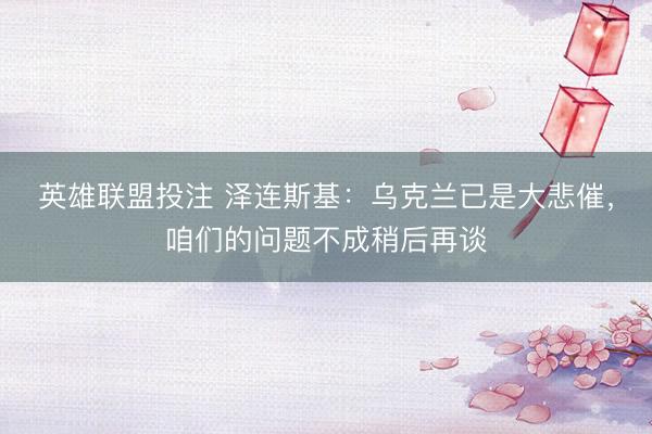 英雄联盟投注 泽连斯基：乌克兰已是大悲催，咱们的问题不成稍后再谈
