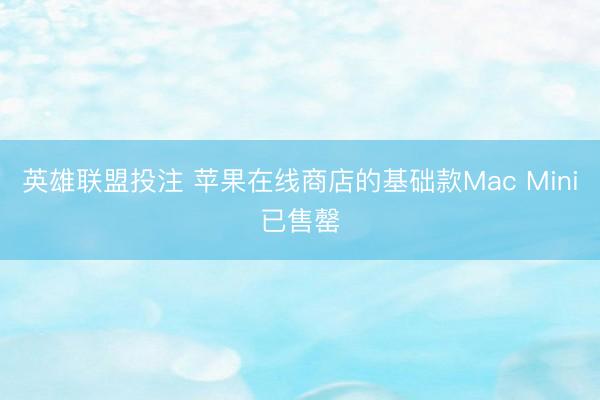 英雄联盟投注 苹果在线商店的基础款Mac Mini已售罄
