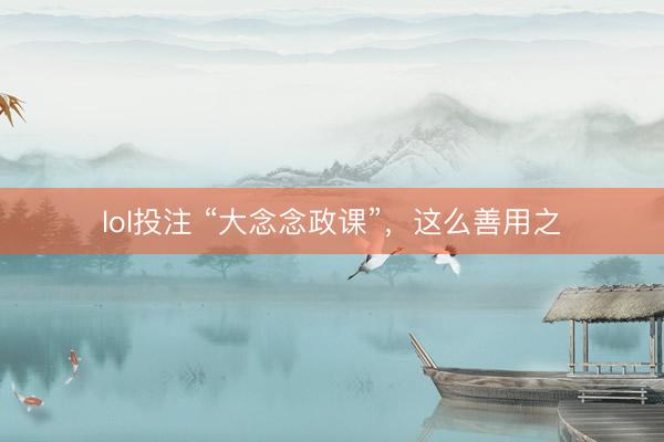 lol投注 “大念念政课”，这么善用之