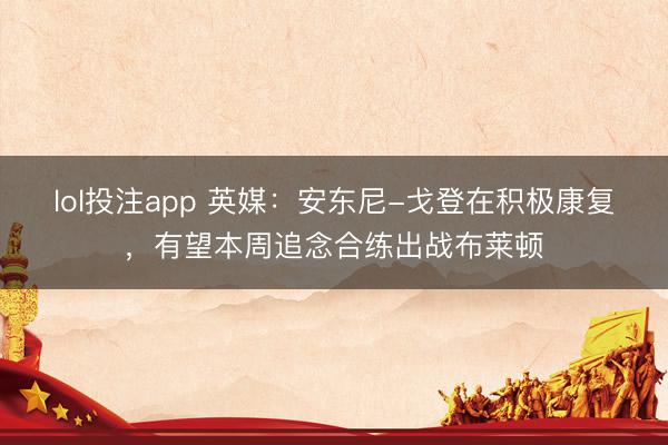 lol投注app 英媒：安东尼-戈登在积极康复，有望本周追念合练出战布莱顿