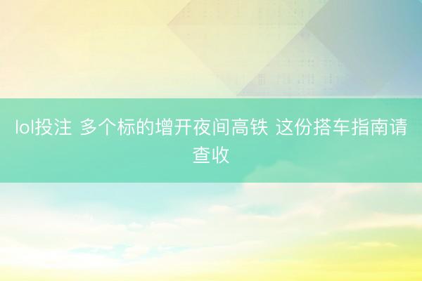lol投注 多个标的增开夜间高铁 这份搭车指南请查收