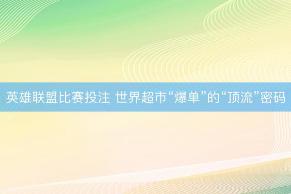 英雄联盟比赛投注 世界超市“爆单”的“顶流”密码