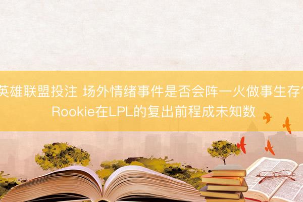 英雄联盟投注 场外情绪事件是否会阵一火做事生存? Rookie在LPL的复出前程成未知数