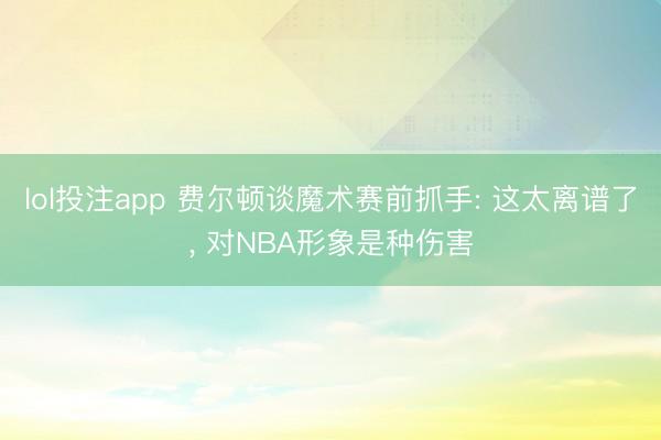 lol投注app 费尔顿谈魔术赛前抓手: 这太离谱了, 对NBA形象是种伤害