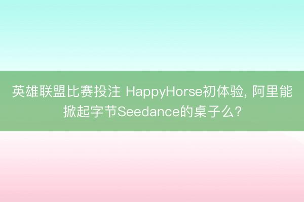 英雄联盟比赛投注 HappyHorse初体验, 阿里能掀起字节Seedance的桌子么?