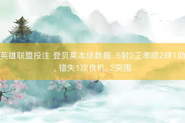 英雄联盟投注 登贝莱本场数据: 5射2正孝顺2球1助, 错失1次良机, 2突围