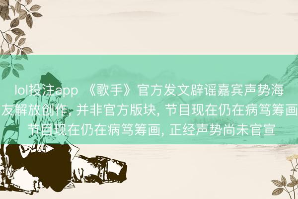 lol投注app 《歌手》官方发文辟谣嘉宾声势海报: 这些海报均为网友解放创作, 并非官方版块, 节目现在仍在病笃筹画, 正经声势尚未官宣