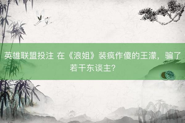 英雄联盟投注 在《浪姐》装疯作傻的王濛，骗了若干东谈主？