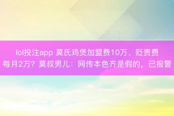 lol投注app 莫氏鸡煲加盟费10万、贬责费每月2万？莫叔男儿：网传本色齐是假的，已报警